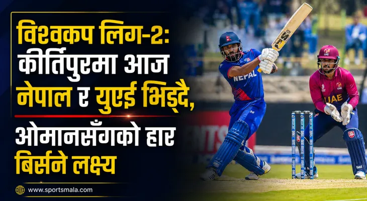 विश्वकप लिग–२: कीर्तिपुरमा आज नेपाल र युएई भिड्दै, ओमानसँगको हार बिर्सने लक्ष्य