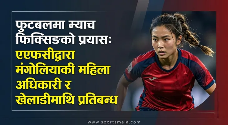 फुटबलमा म्याच फिक्सिङको प्रयास: एएफसीद्वारा मंगोलियाकी महिला अधिकारी र खेलाडीमाथि प्रतिबन्ध