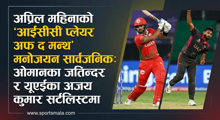 अप्रिल महिनाको 'आईसीसी प्लेयर अफ द मन्थ' मनोनयन सार्वजनिक: ओमानका जतिन्दर र यूएईका अजय कुमार सर्टलिस्टमा