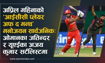 अप्रिल महिनाको 'आईसीसी प्लेयर अफ द मन्थ' मनोनयन सार्वजनिक: ओमानका जतिन्दर र यूएईका अजय कुमार सर्टलिस्टमा
